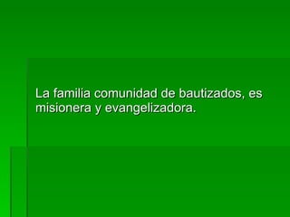La familia comunidad de bautizados, es misionera y evangelizadora. 