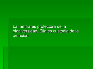 <ul><li>La familia es protectora de la biodiversidad. Ella es custodia de la creación. </li></ul>