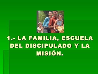 1.- LA FAMILIA, ESCUELA DEL DISCIPULADO Y LA MISIÓN. 