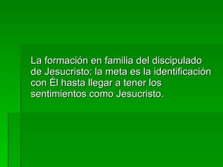 <ul><li>La formación en familia del discipulado de Jesucristo: la meta es la identificación con Él hasta llegar a tener lo...
