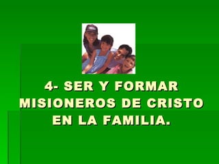 4- SER Y FORMAR MISIONEROS DE CRISTO EN LA FAMILIA. 