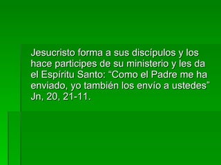 <ul><li>Jesucristo forma a sus discípulos y los hace participes de su ministerio y les da el Espíritu Santo: “Como el Padr...