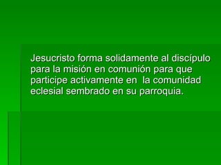<ul><li>Jesucristo forma solidamente al discípulo para la misión en comunión para que participe activamente en  la comunid...