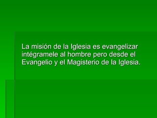 <ul><li>La misión de la Iglesia es evangelizar intégramele al hombre pero desde el Evangelio y el Magisterio de la Iglesia...