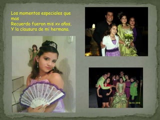 Los momentos especiales que
mas
Recuerdo fueron mis xv años,
Y la clausura de mi hermana.
 