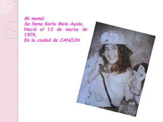 Mi mamá:
Se llama Karla Melo Ayala,
Nació el 12 de marzo de
1976,
En la ciudad de CANCUN
 