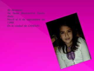 Mi hermana:
Se llama Montserrat Dávila
Melo,
Nació el 6 de septiembre de
1998,
En la ciudad de CANCUN.
 