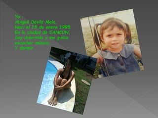 Yo :
Abigail Dávila Melo,
Naci el 15 de enero 1995,
En la ciudad de CANCUN,
Soy divertida y me gusta
escuchar música,
Y dormir.
 