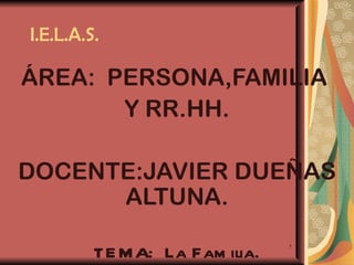 ÁREA:  PERSONA,FAMILIA  Y RR.HH. DOCENTE:JAVIER DUEÑAS ALTUNA. TEMA:  La Familia. I.E.L.A.S. 