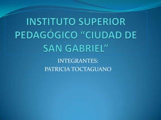 INSTITUTO SUPERIOR PEDAGÓGICO “CIUDAD DE SAN GABRIEL”  INTEGRANTES: PATRICIA TOCTAGUANO  