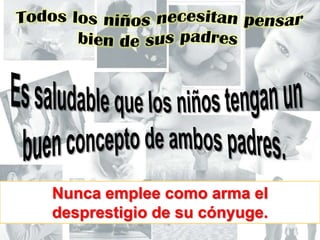Todos los niños necesitan pensar bien de sus padresEs saludable que los niños tengan un buen concepto de ambos padres.Nunca emplee como arma el desprestigio de su cónyuge.