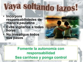 Vaya soltando lazos!Incorpore responsabilidades de manera paulatinaEvite vigilarlos a todas horasNo investigue todos sus pasosFomente la autonomía con responsabilidadSea cariñoso y ponga control