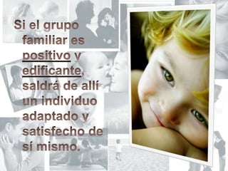 Si el grupo familiar es positivo y edificante, saldrá de allí un individuo adaptado y satisfecho de sí mismo.