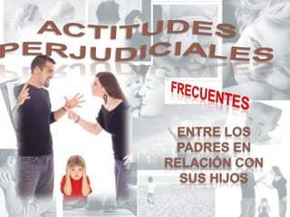 Actitudes perjudiciales frecuentesentre los padres en relación con sus hijos