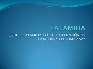 ¿QUÉ ES LA FAMILIA Y CUAL ES SU FUNCIÓN EN
                LA SOCIEDAD COLOMBIANA?
 