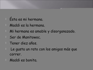    Ésta es mi hermana.
   Maddi es la hermana.
   Mi hermana es amable y disorganazado.
   Ser de Manitowoc.
   Tener diez años.
    Le gusta un rato con los amigos más que
    correr.
   Maddi es bonita.
 