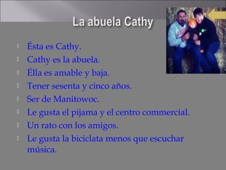    Ésta es Cathy.
   Cathy es la abuela.
   Élla es amable y baja.
   Tener sesenta y cinco años.
   Ser de Manitowoc.
   Le gusta el pijama y el centro commercial.
   Un rato con los amigos.
   Le gusta la biciclata menos que escuchar
    música.
 