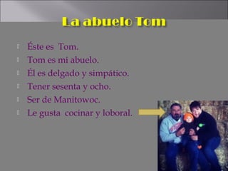    Éste es Tom.
   Tom es mi abuelo.
   Él es delgado y simpático.
   Tener sesenta y ocho.
   Ser de Manitowoc.
   Le gusta cocinar y loboral.
 