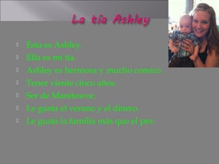    Ésta es Ashley.
   Ella es mi tía.
   Ashley es hermosa y mucho comico.
   Tener viente cinco años.
   Ser de Manitowoc.
   Le gusta el verano y el dinero.
   Le gusta la familia más que el pez.
 
