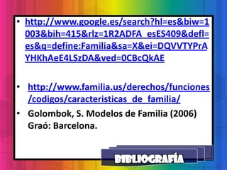 • http://www.google.es/search?hl=es&biw=1
  003&bih=415&rlz=1R2ADFA_esES409&defl=
  es&q=define:Familia&sa=X&ei=DQVVTYPrA
  YHKhAeE4LSzDA&ved=0CBcQkAE

• http://www.familia.us/derechos/funciones
  /codigos/caracteristicas_de_familia/
• Golombok, S. Modelos de Familia (2006)
  Graó: Barcelona.
 