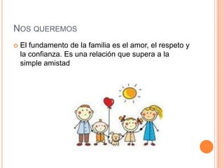 NOS QUEREMOS
   El fundamento de la familia es el amor, el respeto y
    la confianza. Es una relación que supera a la
    simple amistad
 