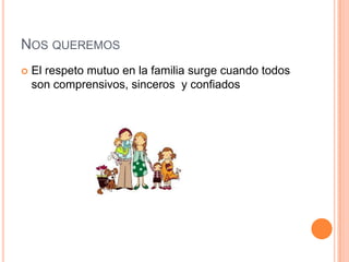 NOS QUEREMOS
   El respeto mutuo en la familia surge cuando todos
    son comprensivos, sinceros y confiados
 
