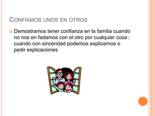CONFIAMOS UNOS EN OTROS
   Demostramos tener confianza en la familia cuando
    no nos en fadamos con el otro por cualquier cosa ;
    cuando con sinceridad podemos explicarnos o
    pedir explicaciones
 