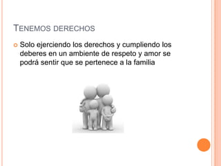 TENEMOS DERECHOS
   Solo ejerciendo los derechos y cumpliendo los
    deberes en un ambiente de respeto y amor se
    podrá sentir que se pertenece a la familia
 