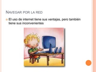 NAVEGAR POR LA RED
   El uso de internet tiene sus ventajas, pero también
    tiene sus inconvenientes
 