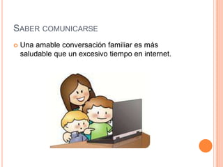 SABER COMUNICARSE
   Una amable conversación familiar es más
    saludable que un excesivo tiempo en internet.
 