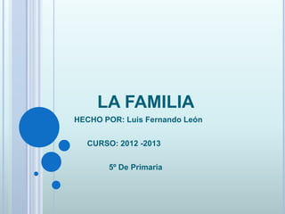 LA FAMILIA
HECHO POR: Luis Fernando León
CURSO: 2012 -2013
5º De Primaria
 