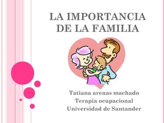 LA IMPORTANCIA
DE LA FAMILIA
Tatiana arenas machado
Terapia ocupacional
Universidad de Santander
 