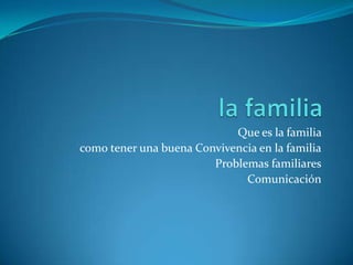 Que es la familia
como tener una buena Convivencia en la familia
Problemas familiares
Comunicación
 