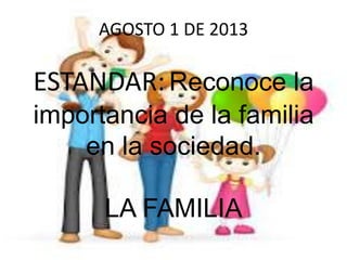 AGOSTO 1 DE 2013
ESTANDAR:Reconoce la
importancia de la familia
en la sociedad.
LA FAMILIA
 