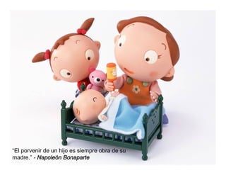 “El porvenir de un hijo es siempre obra de su
madre.” - Napoleón Bonaparte
 