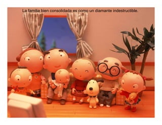 La familia bien consolidada es como un diamante indestructible.
 