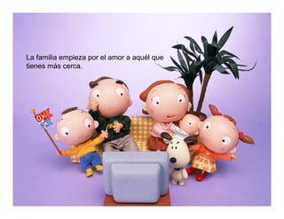 La familia empieza por el amor a aquél que
tienes más cerca.
 