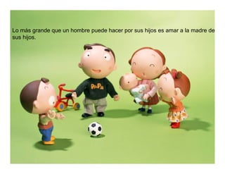 Lo más grande que un hombre puede hacer por sus hijos es amar a la madre de
sus hijos.
 