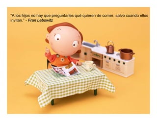 “A los hijos no hay que preguntarles qué quieren de comer, salvo cuando ellos
invitan.” - Fran Lebowitz
 