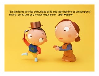 “La familia es la única comunidad en la que todo hombre es amado por sí
mismo, por lo que es y no por lo que tiene.” Juan Pablo II
 