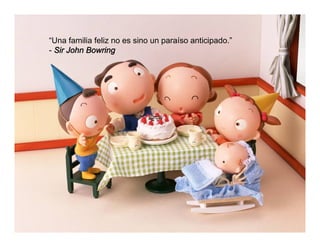 “Una familia feliz no es sino un paraíso anticipado.”
- Sir John Bowring
 