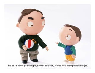 No es la carne y la sangre, sino el corazón, lo que nos hace padres e hijos.
 