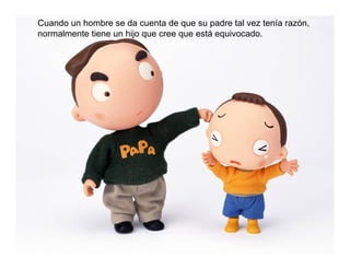 Cuando un hombre se da cuenta de que su padre tal vez tenía razón,
normalmente tiene un hijo que cree que está equivocado.
 