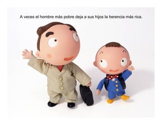 A veces el hombre más pobre deja a sus hijos la herencia más rica.
 