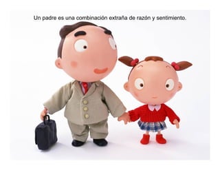Un padre es una combinación extraña de razón y sentimiento.
 