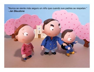 “Nunca se siente más seguro un niño que cuando sus padres se respetan.”
- Jan Blaustone
 