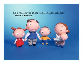 “No le hagas la vida difícil a tus hijos haciéndosela fácil.”
- Robert A. Heinlein
 