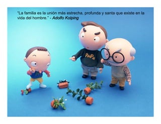 “La familia es la unión más estrecha, profunda y santa que existe en la
vida del hombre.” - Adolfo Kolping
 