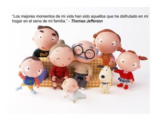 “Los mejores momentos de mi vida han sido aquellos que he disfrutado en mi
hogar en el seno de mi familia.” - Thomas Jefferson
 