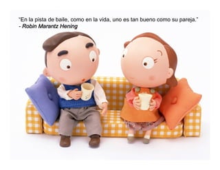 “En la pista de baile, como en la vida, uno es tan bueno como su pareja.”
- Robin Marantz Hening
 